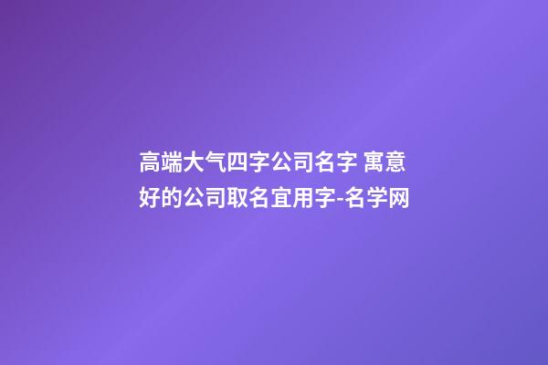 高端大气四字公司名字 寓意好的公司取名宜用字-名学网-第1张-公司起名-玄机派